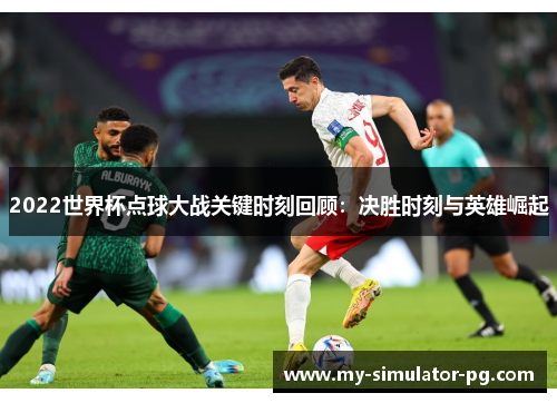 2022世界杯点球大战关键时刻回顾：决胜时刻与英雄崛起
