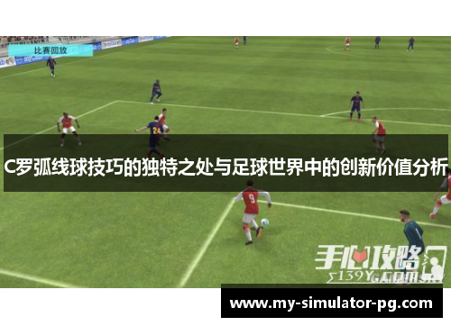C罗弧线球技巧的独特之处与足球世界中的创新价值分析