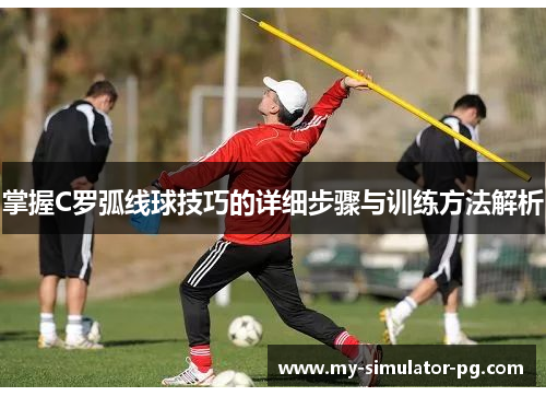 掌握C罗弧线球技巧的详细步骤与训练方法解析 掌握C罗弧线球技巧的详细步骤与训练方法解析