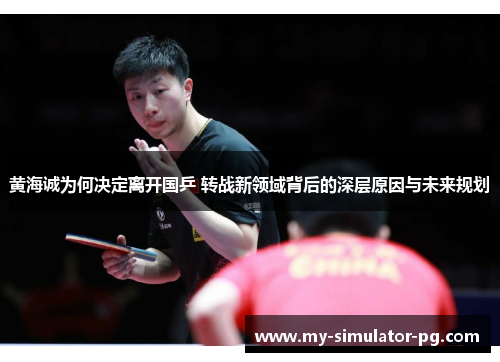 黄海诚为何决定离开国乒 转战新领域背后的深层原因与未来规划