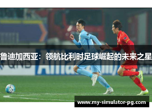 鲁迪加西亚：领航比利时足球崛起的未来之星