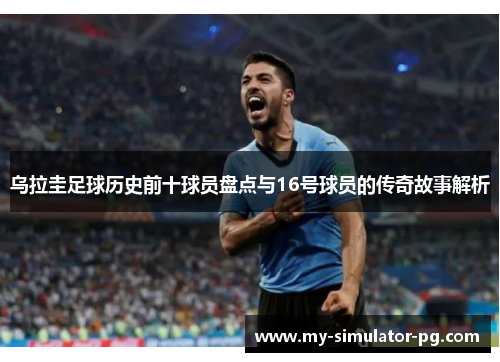 乌拉圭足球历史前十球员盘点与16号球员的传奇故事解析