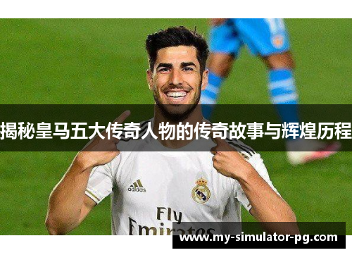 揭秘皇马五大传奇人物的传奇故事与辉煌历程
