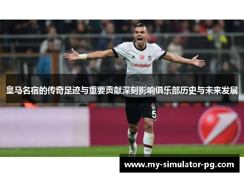 皇马名宿的传奇足迹与重要贡献深刻影响俱乐部历史与未来发展