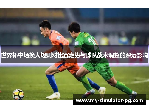 世界杯中场换人规则对比赛走势与球队战术调整的深远影响