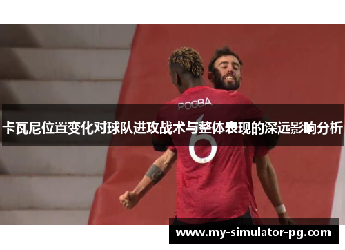 卡瓦尼位置变化对球队进攻战术与整体表现的深远影响分析