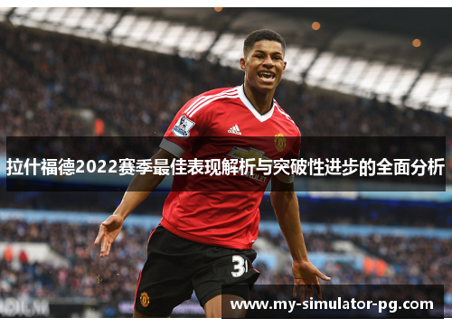 拉什福德2022赛季最佳表现解析与突破性进步的全面分析