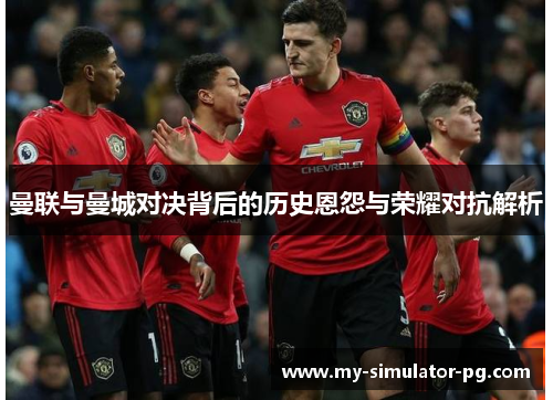 曼联与曼城对决背后的历史恩怨与荣耀对抗解析