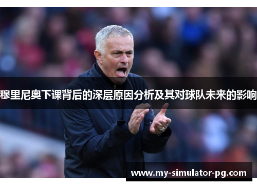 穆里尼奥下课背后的深层原因分析及其对球队未来的影响 穆里尼奥下课背后的深层原因分析及其对球队未来的影响
