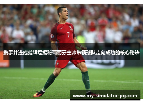 携手并进成就辉煌揭秘葡萄牙主帅带领球队走向成功的核心秘诀