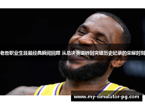 老詹职业生涯最经典瞬间回顾 从总决赛逆转到突破历史纪录的荣耀时刻