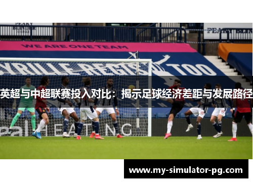 英超与中超联赛投入对比:揭示足球经济差距与发展路径 英超与中超联赛投入对比:揭示足球经济差距与发展路径