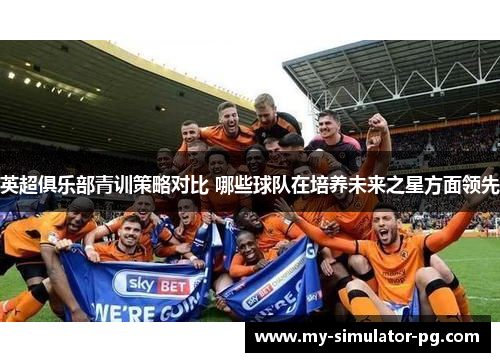 英超俱乐部青训策略对比 哪些球队在培养未来之星方面领先