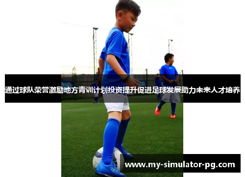 通过球队荣誉激励地方青训计划投资提升促进足球发展助力未来人才培养