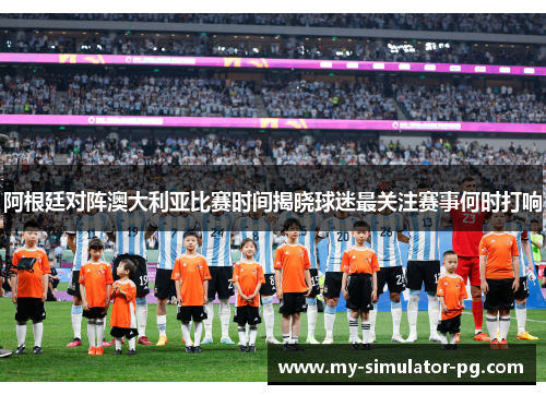 阿根廷对阵澳大利亚比赛时间揭晓球迷最关注赛事何时打响