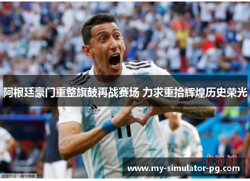阿根廷豪门重整旗鼓再战赛场 力求重拾辉煌历史荣光