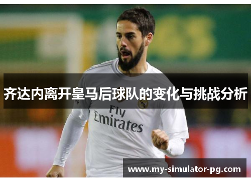 齐达内离开皇马后球队的变化与挑战分析 齐达内离开皇马后球队的变化与挑战分析