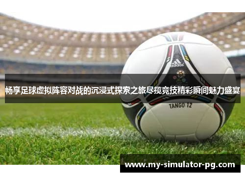 畅享足球虚拟阵容对战的沉浸式探索之旅尽揽竞技精彩瞬间魅力盛宴