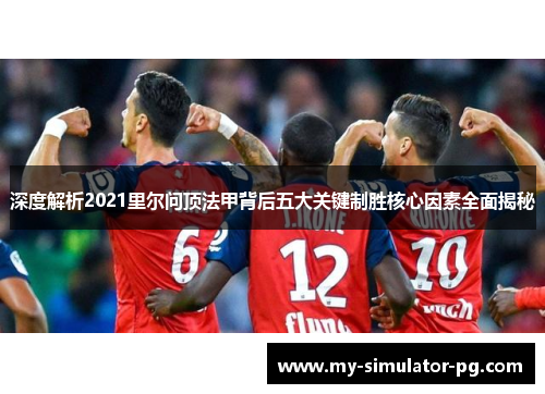 深度解析2021里尔问顶法甲背后五大关键制胜核心因素全面揭秘