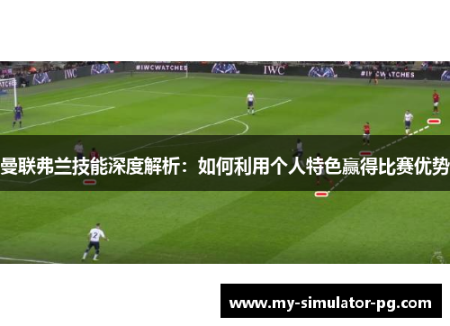 曼联弗兰技能深度解析：如何利用个人特色赢得比赛优势