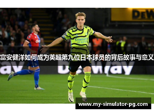 富安健洋如何成为英超第九位日本球员的背后故事与意义 富安健洋如何成为英超第九位日本球员的背后故事与意义