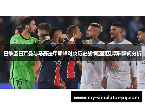 巴黎圣日耳曼与马赛法甲巅峰对决历史战绩回顾及精彩瞬间分析