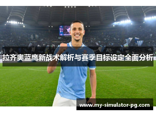拉齐奥蓝鹰新战术解析与赛季目标设定全面分析