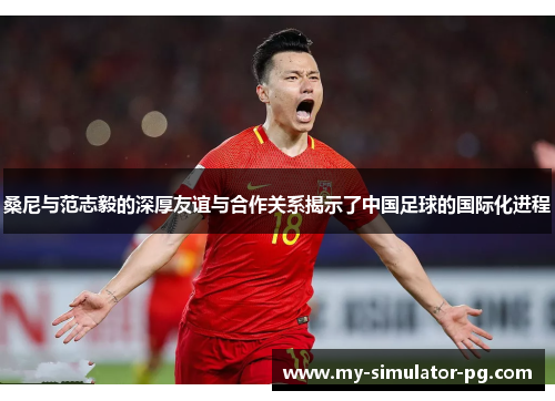 桑尼与范志毅的深厚友谊与合作关系揭示了中国足球的国际化进程