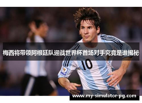 梅西将带领阿根廷队迎战世界杯首场对手究竟是谁揭秘