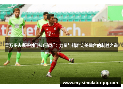 莱万多夫斯基射门技巧解析：力量与精准完美融合的制胜之道