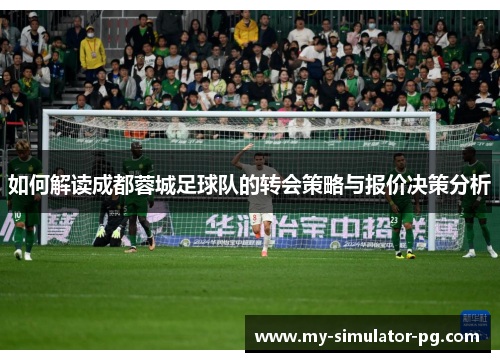 如何解读成都蓉城足球队的转会策略与报价决策分析 如何解读成都蓉城足球队的转会策略与报价决策分析