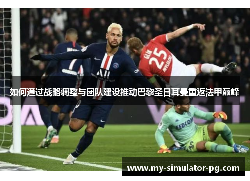 如何通过战略调整与团队建设推动巴黎圣日耳曼重返法甲巅峰
