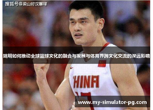 姚明如何推动全球篮球文化的融合与发展与体育界跨文化交流的深远影响 姚明如何推动全球篮球文化的融合与发展与体育界跨文化交流的深远影响