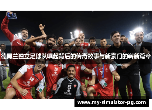 德黑兰独立足球队崛起背后的传奇故事与新豪门的崭新篇章