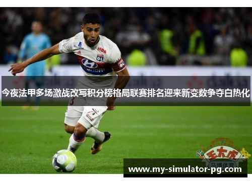 今夜法甲多场激战改写积分榜格局联赛排名迎来新变数争夺白热化