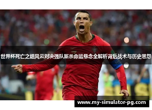 世界杯死亡之组风云对决强队厮杀命运悬念全解析背后战术与历史恩怨