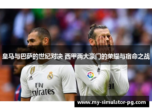 皇马与巴萨的世纪对决 西甲两大豪门的荣耀与宿命之战 皇马与巴萨的世纪对决 西甲两大豪门的荣耀与宿命之战