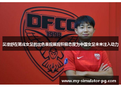 吴澄舒在第戎女足的出色表现展现积极态度为中国女足未来注入动力