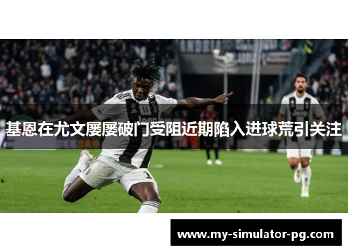 基恩在尤文屡屡破门受阻近期陷入进球荒引关注