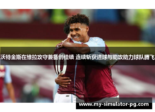 沃特金斯在维拉攻守兼备创佳绩 连续斩获进球与助攻助力球队腾飞