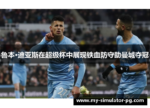 鲁本·迪亚斯在超级杯中展现铁血防守助曼城夺冠 鲁本·迪亚斯在超级杯中展现铁血防守助曼城夺冠