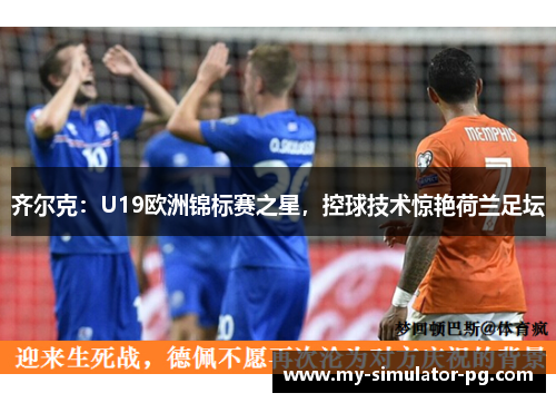 齐尔克:U19欧洲锦标赛之星,控球技术惊艳荷兰足坛 齐尔克:U19欧洲锦标赛之星,控球技术惊艳荷兰足坛