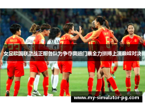 女足欧国联激战正酣各队为争夺奥运门票全力拼搏上演巅峰对决