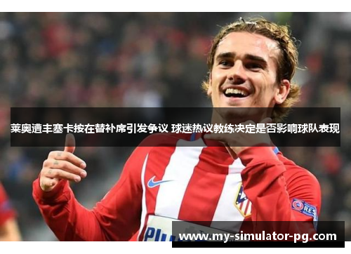 莱奥遭丰塞卡按在替补席引发争议 球迷热议教练决定是否影响球队表现 莱奥遭丰塞卡按在替补席引发争议 球迷热议教练决定是否影响球队表现